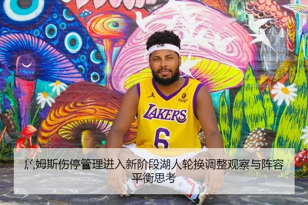 詹姆斯伤停管理进入新阶段湖人轮换调整观察与阵容平衡思考
